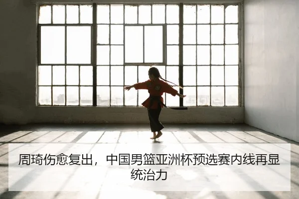 周琦伤愈复出，中国男篮亚洲杯预选赛内线再显统治力